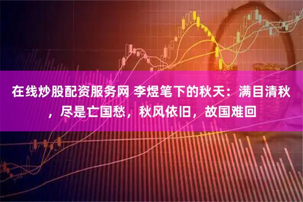 在线炒股配资服务网 李煜笔下的秋天：满目清秋，尽是亡国愁，秋风依旧，故国难回