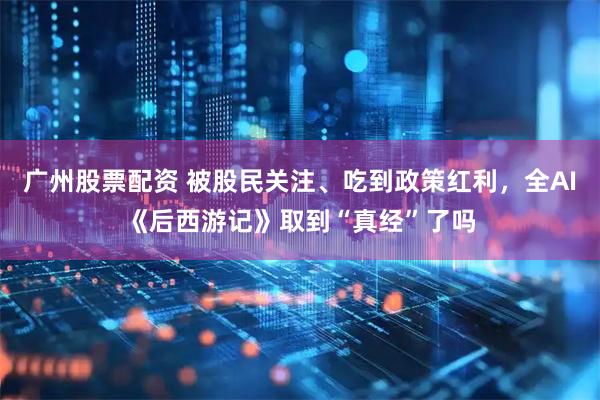 广州股票配资 被股民关注、吃到政策红利，全AI《后西游记》取到“真经”了吗