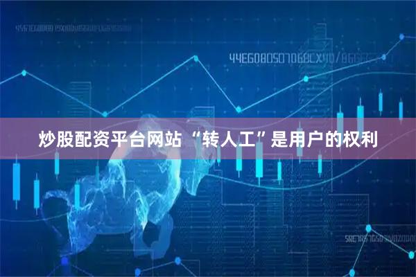 炒股配资平台网站 “转人工”是用户的权利