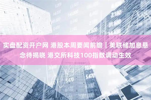 实盘配资开户网 港股本周要闻前瞻｜美联储加息悬念待揭晓 港交所科技100指数调动生效