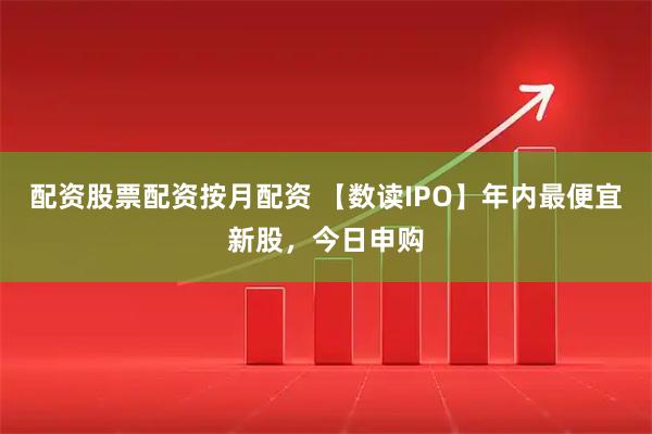 配资股票配资按月配资 【数读IPO】年内最便宜新股，今日申购