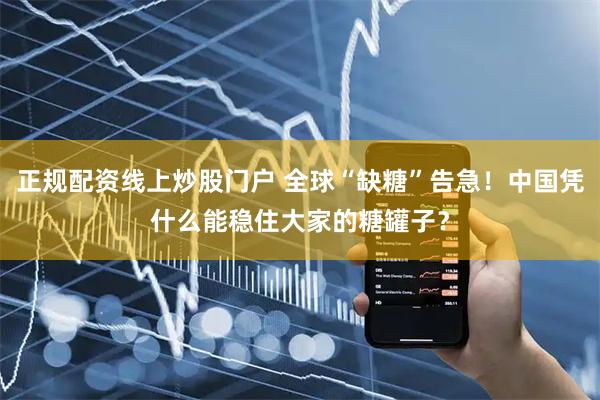正规配资线上炒股门户 全球“缺糖”告急！中国凭什么能稳住大家的糖罐子？