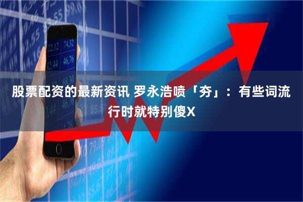 股票配资的最新资讯 罗永浩喷「夯」：有些词流行时就特别傻X