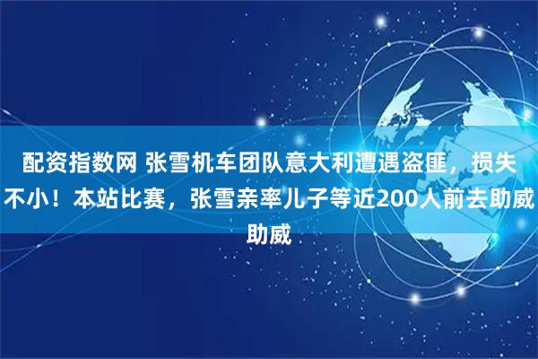 配资指数网 张雪机车团队意大利遭遇盗匪，损失不小！本站比赛，张雪亲率儿子等近200人前去助威