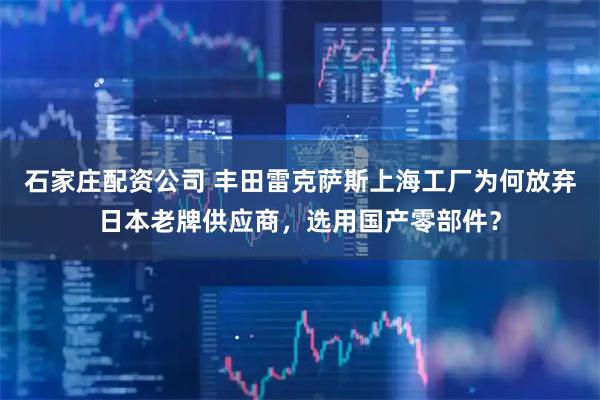 石家庄配资公司 丰田雷克萨斯上海工厂为何放弃日本老牌供应商，选用国产零部件？