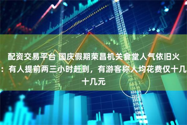 配资交易平台 国庆假期荣昌机关食堂人气依旧火爆：有人提前两三小时赶到，有游客称人均花费仅十几元